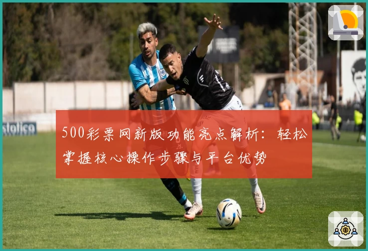 500彩票网新版功能亮点解析：轻松掌握核心操作步骤与平台优势