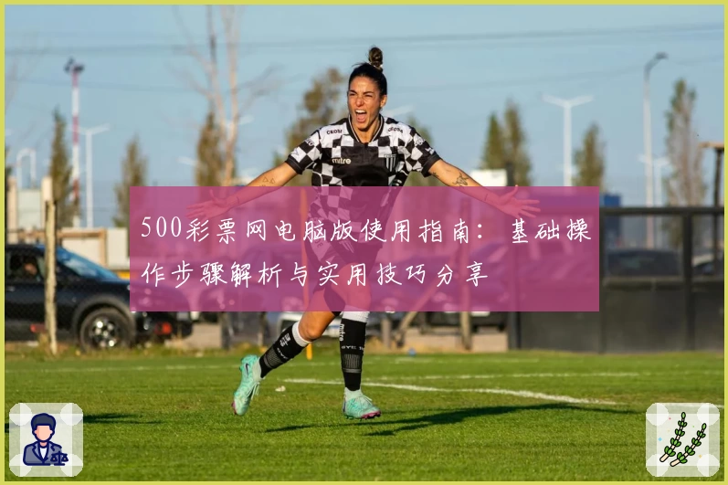 500彩票网电脑版使用指南:基础操作步骤解析与实用技巧分享