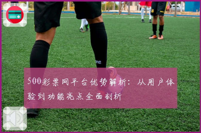 500彩票网平台优势解析：从用户体验到功能亮点全面剖析