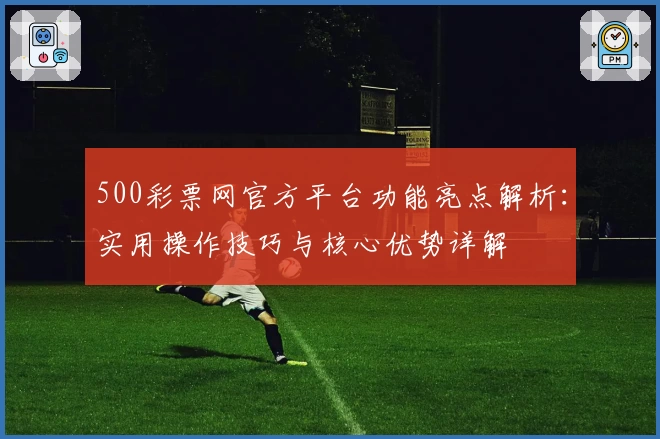 500彩票网官方平台功能亮点解析：实用操作技巧与核心优势详解