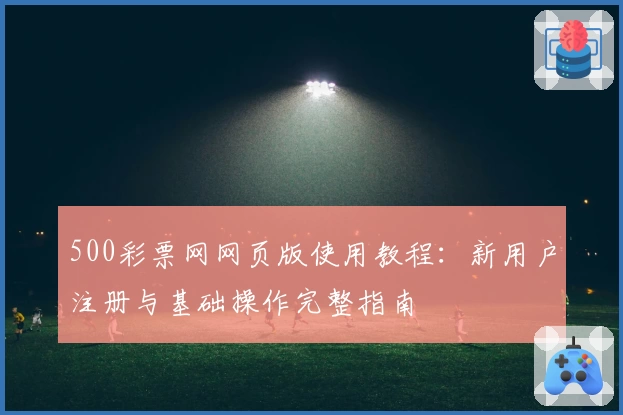 500彩票网网页版使用教程:新用户注册与基础操作完整指南