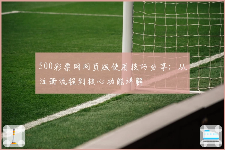 500彩票网网页版使用技巧分享:从注册流程到核心功能详解