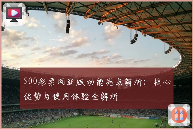 500彩票网新版功能亮点解析：核心优势与使用体验全解析