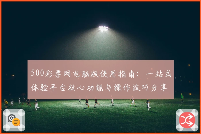500彩票网电脑版使用指南：一站式体验平台核心功能与操作技巧分享
