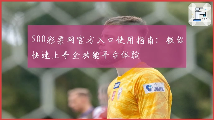 500彩票网官方入口使用指南：教你快速上手全功能平台体验