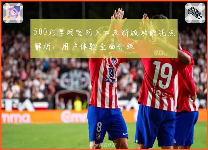 500彩票网官网入口及新版功能亮点解析，用户体验全面升级