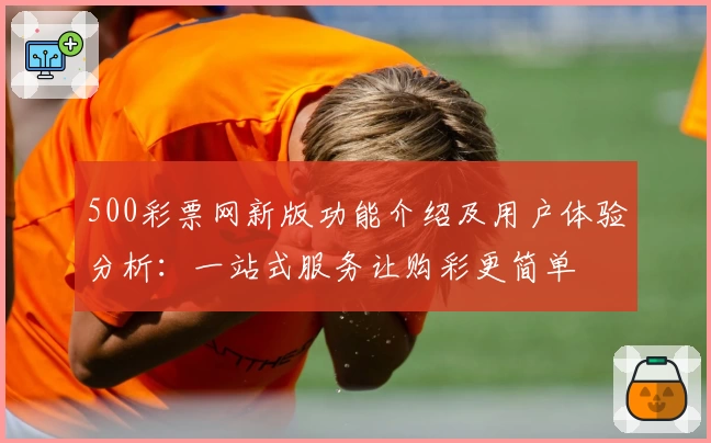 500彩票网新版功能介绍及用户体验分析：一站式服务让购彩更简单