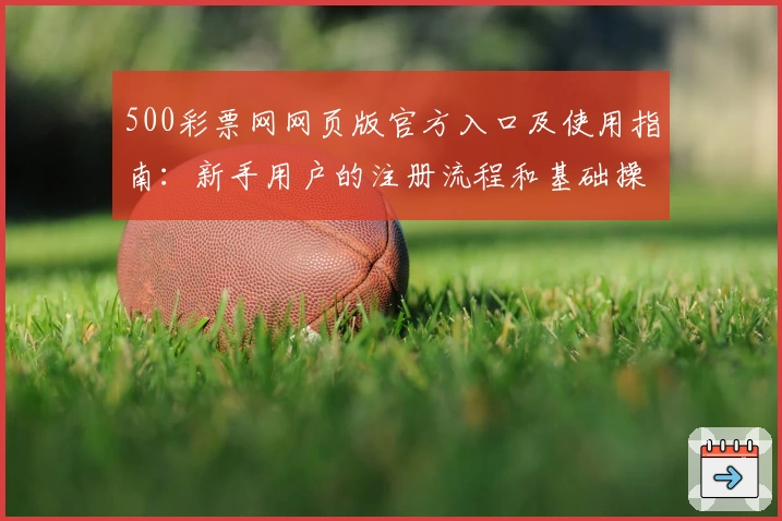 500彩票网网页版官方入口及使用指南:新手用户的注册流程和基础操作解析