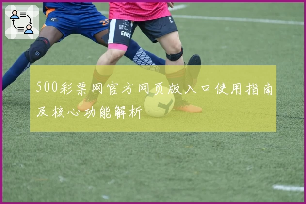 500彩票网官方网页版入口使用指南及核心功能解析
