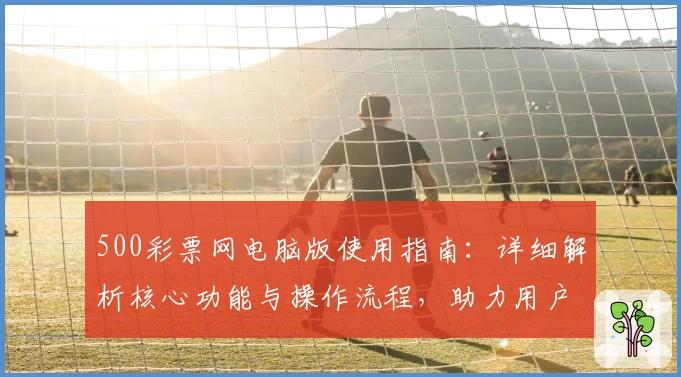 500彩票网电脑版使用指南：详细解析核心功能与操作流程，助力用户便捷选购与体验优化