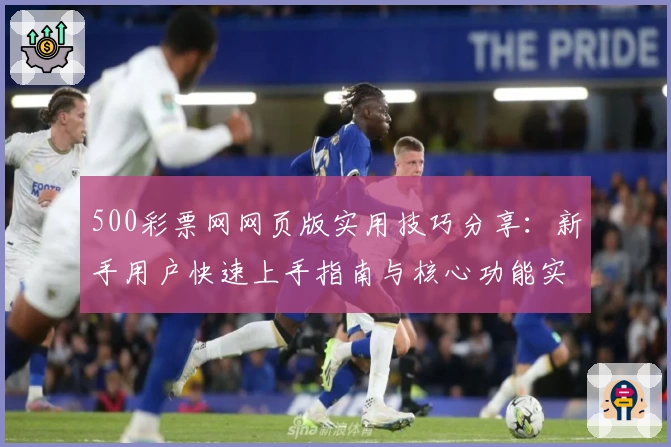 500彩票网网页版实用技巧分享：新手用户快速上手指南与核心功能实测分析