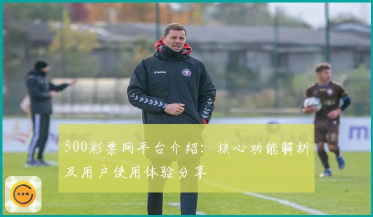 500彩票网平台介绍：核心功能解析及用户使用体验分享