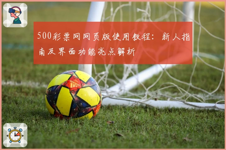 500彩票网网页版使用教程：新人指南及界面功能亮点解析
