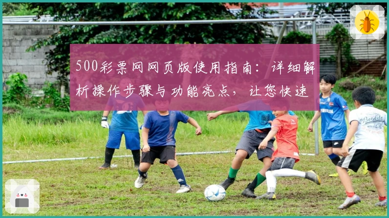 500彩票网网页版使用指南：详细解析操作步骤与功能亮点，让您快速上手享受便捷服务