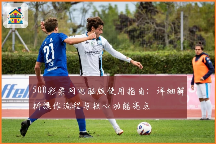 500彩票网电脑版使用指南：详细解析操作流程与核心功能亮点