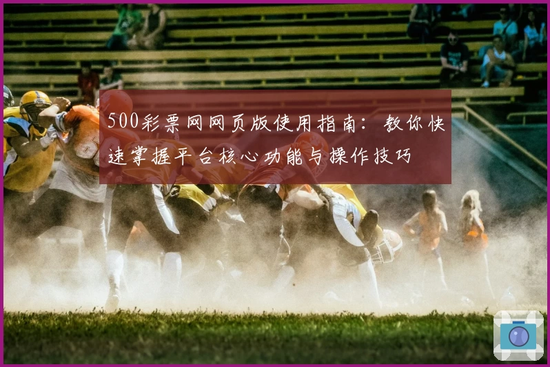 500彩票网网页版使用指南：教你快速掌握平台核心功能与操作技巧
