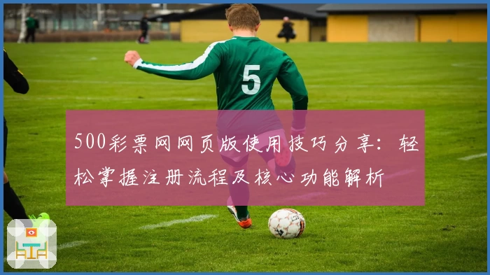 500彩票网网页版使用技巧分享：轻松掌握注册流程及核心功能解析