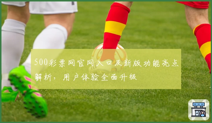 500彩票网官网入口及新版功能亮点解析，用户体验全面升级