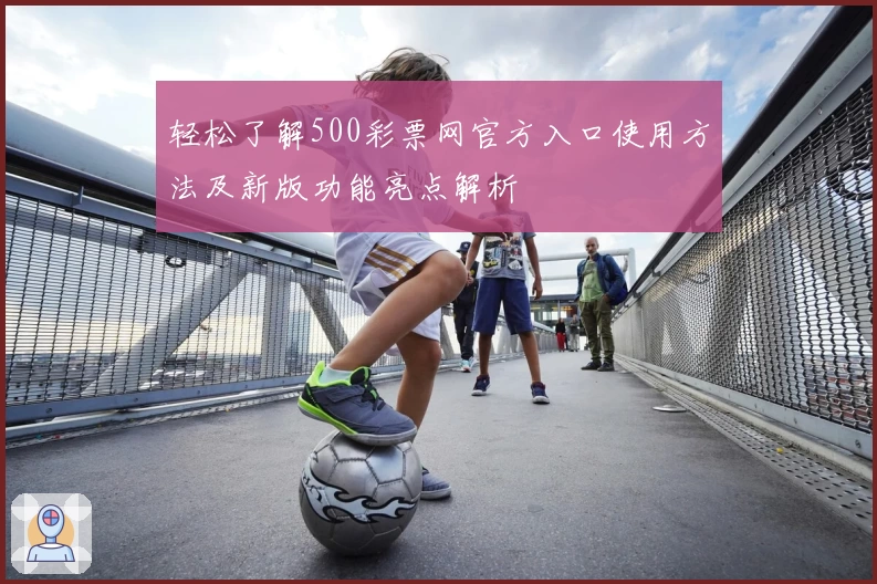 轻松了解500彩票网官方入口使用方法及新版功能亮点解析