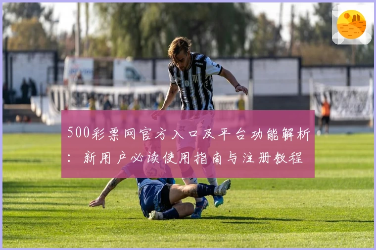 500彩票网官方入口及平台功能解析：新用户必读使用指南与注册教程
