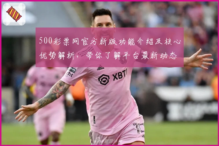500彩票网官方新版功能介绍及核心优势解析，带你了解平台最新动态与趋势分析