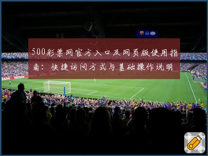 500彩票网官方入口及网页版使用指南：快捷访问方式与基础操作说明解析