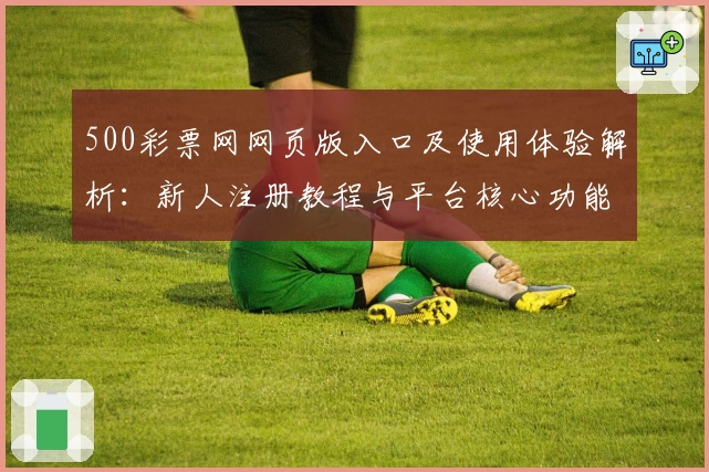 500彩票网网页版入口及使用体验解析：新人注册教程与平台核心功能亮点解析