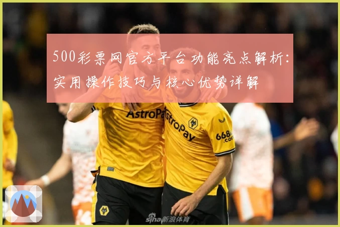 500彩票网官方平台功能亮点解析:实用操作技巧与核心优势详解