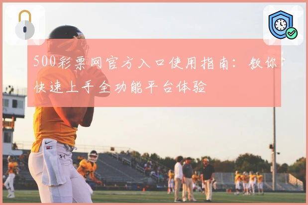 500彩票网官方入口使用指南：教你快速上手全功能平台体验
