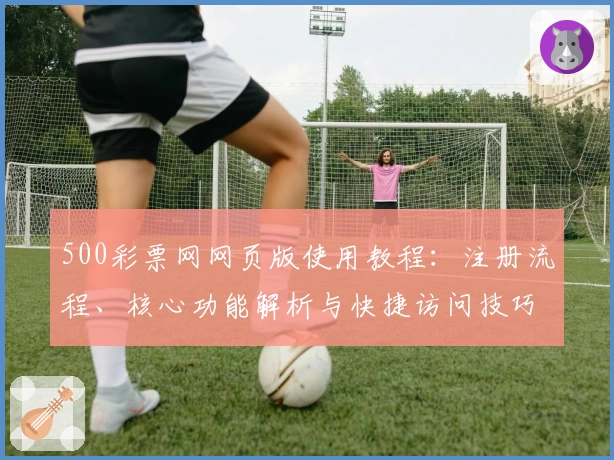 500彩票网网页版使用教程：注册流程、核心功能解析与快捷访问技巧汇总