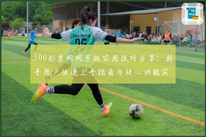 500彩票网网页版实用技巧分享：新手用户快速上手指南与核心功能实测分析