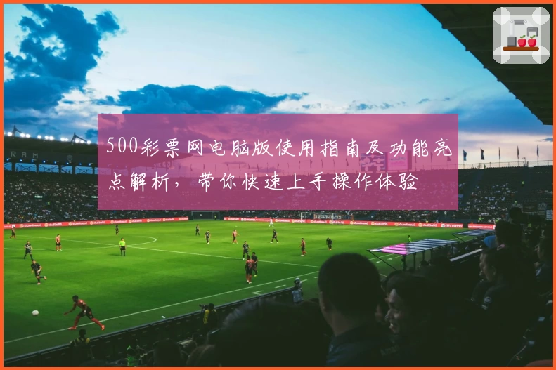 500彩票网电脑版使用指南及功能亮点解析，带你快速上手操作体验