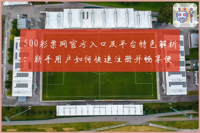 500彩票网官方入口及平台特色解析：新手用户如何快速注册并畅享便捷服务