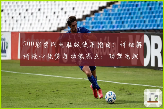 500彩票网电脑版使用指南：详细解析核心优势与功能亮点，助您高效体验平台服务
