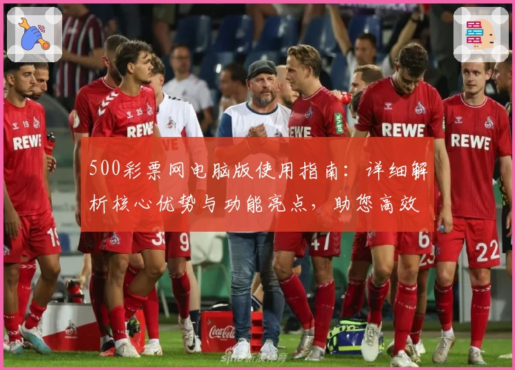 500彩票网电脑版使用指南：详细解析核心优势与功能亮点，助您高效体验平台服务