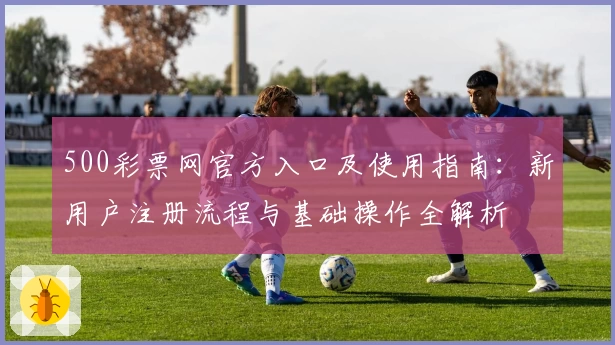 500彩票网官方入口及使用指南：新用户注册流程与基础操作全解析