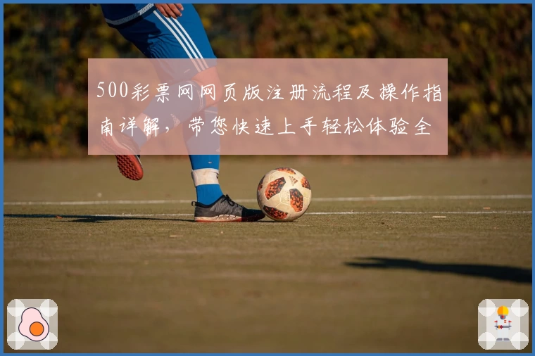 500彩票网网页版注册流程及操作指南详解，带您快速上手轻松体验全新功能
